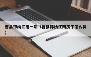 曹县锦绣江南一期（曹县锦绣江南房子怎么样）