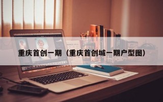 重庆首创一期（重庆首创城一期户型图）