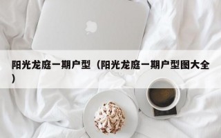 阳光龙庭一期户型（阳光龙庭一期户型图大全）