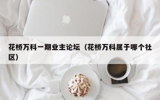 花桥万科一期业主论坛（花桥万科属于哪个社区）