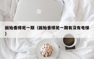 固始香樟苑一期（固始香樟苑一期有没有电梯）