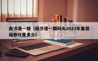 南沙港一期（南沙港一期码头2023年集装箱吞吐量多少）