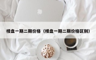 楼盘一期二期价格（楼盘一期二期价格区别）